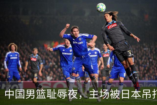 中国男篮耻辱夜，主场被日本吊打！3人被点名批评，2人或将离开国家队
