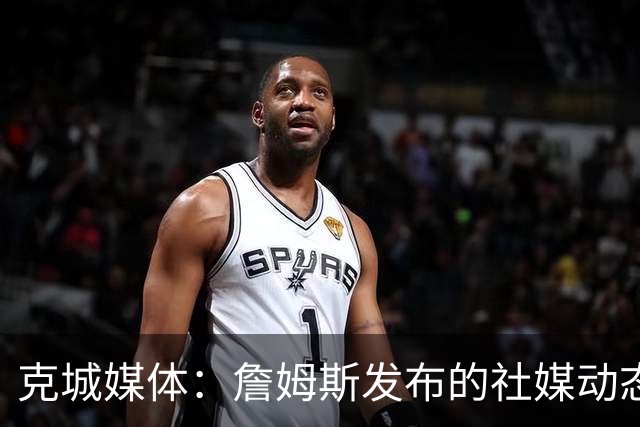 克城媒体：詹姆斯发布的社媒动态证实他已经返回家乡阿克伦
