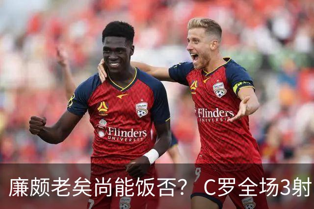 廉颇老矣尚能饭否？ C罗全场3射门0射正表现平淡