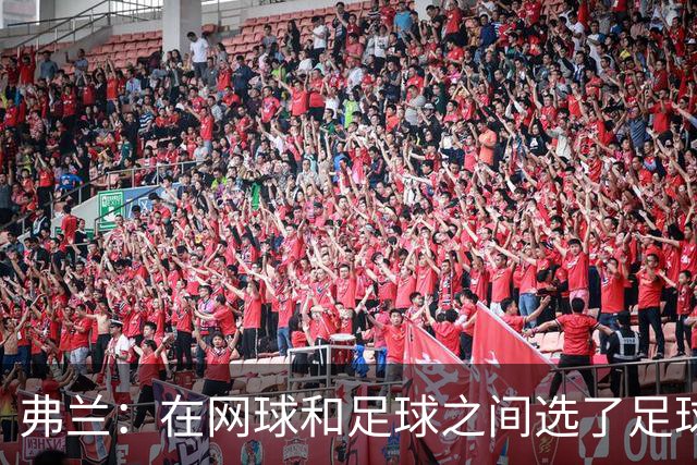 弗兰：在网球和足球之间选了足球 金球奖第5毫无疑问是我生涯巅峰