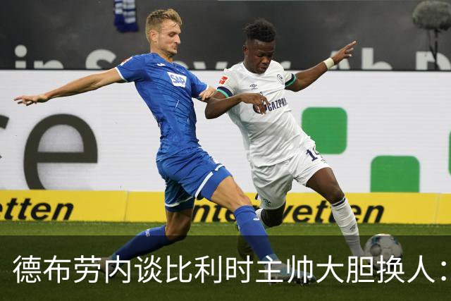 德布劳内谈比利时主帅大胆换人：你不得不服，事实证明他是对的