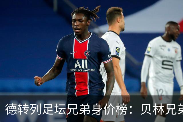 德转列足坛兄弟身价榜：贝林兄弟1.89亿欧居首