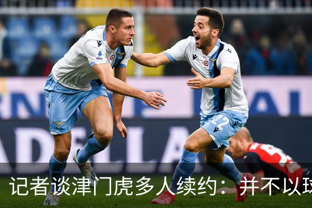记者谈津门虎多人续约：并不以球队留在中超为前提