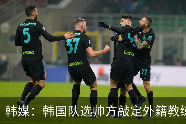 韩媒：韩国队选帅方敲定外籍教练 明年亚洲杯将迎首秀
