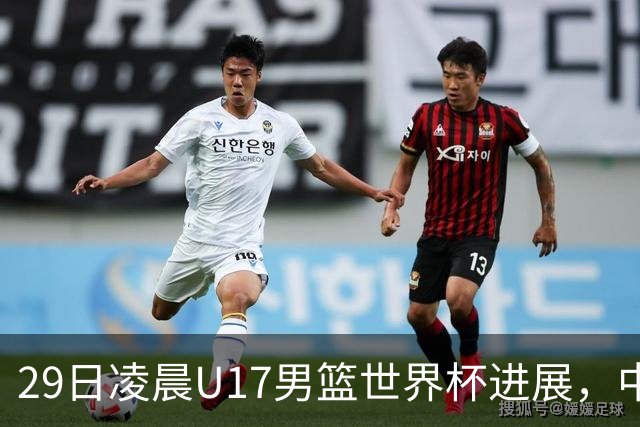 29日凌晨U17男篮世界杯进展，中国男篮跌至第三，亚洲代表遭遇三连败