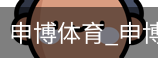 申博体育，申博体育官网，申博体育APP，申博体育官方，申博体育平台